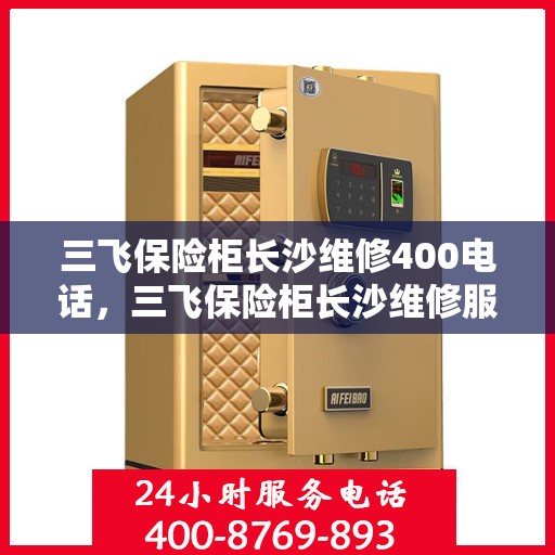 三飞保险柜长沙维修400电话，三飞保险柜长沙维修服务热线400电话详解