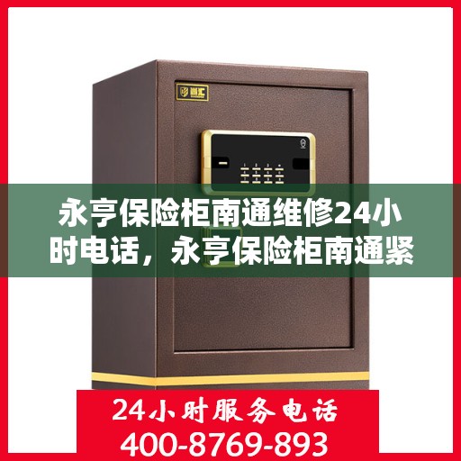 永亨保险柜南通维修24小时电话，永亨保险柜南通紧急维修热线全天候服务