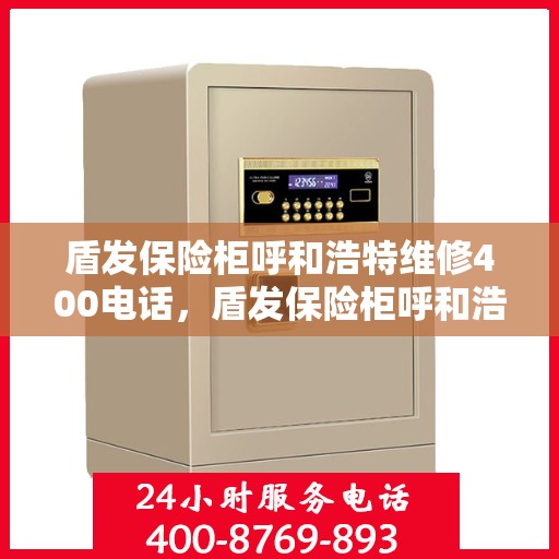 盾发保险柜呼和浩特维修400电话，盾发保险柜呼和浩特维修服务热线400电话详解