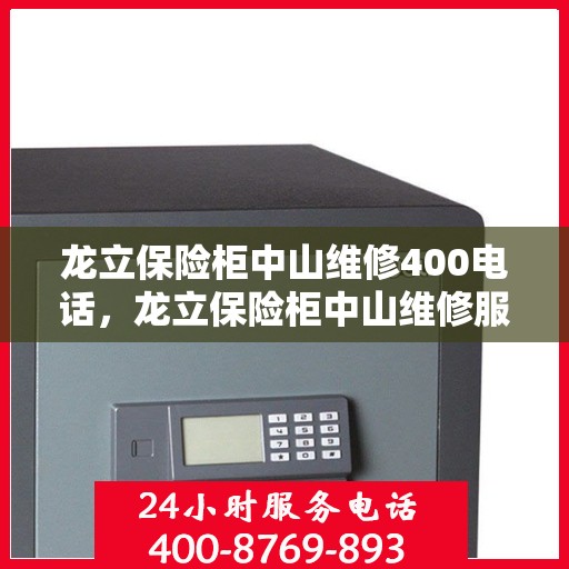 龙立保险柜中山维修400电话，龙立保险柜中山维修服务热线400电话详解