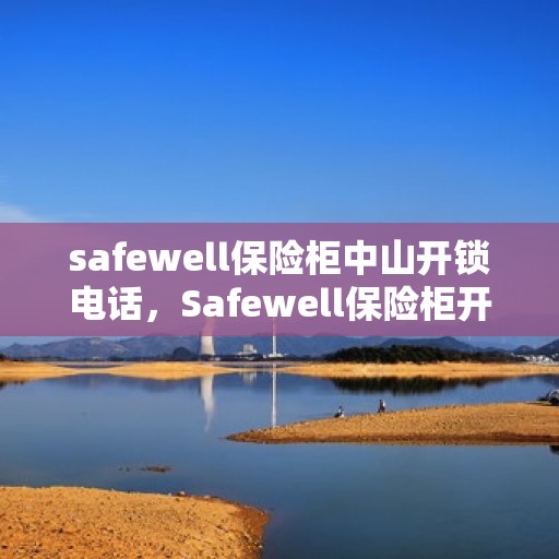 safewell保险柜中山开锁电话，Safewell保险柜开锁服务在中山，专业电话一键解决您的锁事烦恼