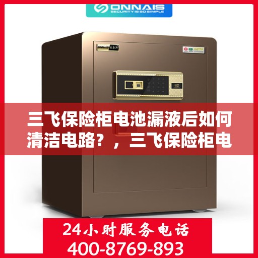 三飞保险柜电池漏液后如何清洁电路？，三飞保险柜电池漏液后的电路清洁攻略
