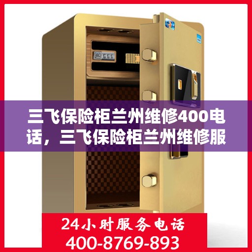 三飞保险柜兰州维修400电话，三飞保险柜兰州维修服务热线400电话详解
