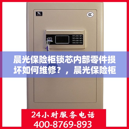 晨光保险柜锁芯内部零件损坏如何维修？，晨光保险柜锁芯维修指南，内部零件损坏怎么办？
