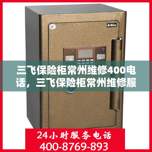 三飞保险柜常州维修400电话，三飞保险柜常州维修服务热线400电话详解
