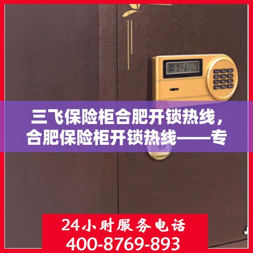 三飞保险柜合肥开锁热线，合肥保险柜开锁热线——专业解锁服务之选