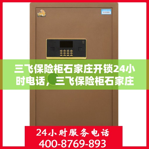 三飞保险柜石家庄开锁24小时电话，三飞保险柜石家庄紧急开锁服务全天候热线