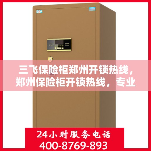 三飞保险柜郑州开锁热线，郑州保险柜开锁热线，专业解锁服务，三飞品牌保险柜首选解决方案