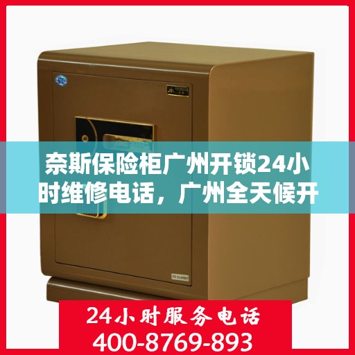 奈斯保险柜广州开锁24小时维修电话，广州全天候开锁服务，奈斯保险柜24小时维修电话及开锁指南