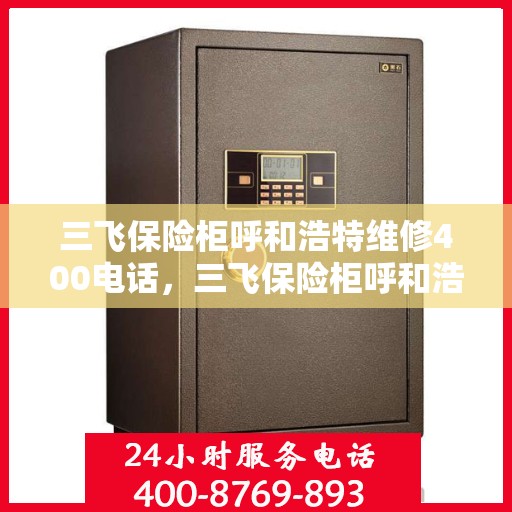 三飞保险柜呼和浩特维修400电话，三飞保险柜呼和浩特维修服务热线400电话详解