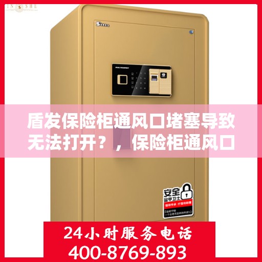 盾发保险柜通风口堵塞导致无法打开？，保险柜通风口堵塞致盾发保险柜无法开启问题解析