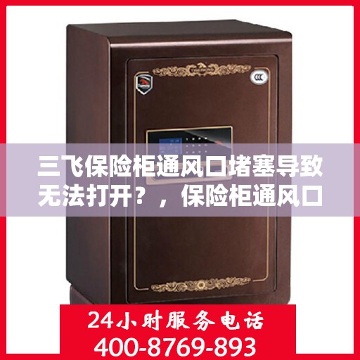 三飞保险柜通风口堵塞导致无法打开？，保险柜通风口堵塞引发开启难题，三飞保险柜遭遇挑战