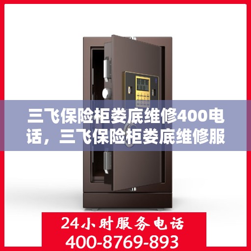 三飞保险柜娄底维修400电话，三飞保险柜娄底维修服务热线400电话详解