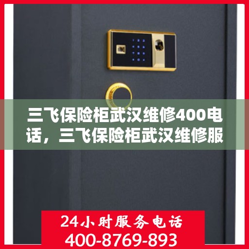 三飞保险柜武汉维修400电话，三飞保险柜武汉维修服务热线400电话详解
