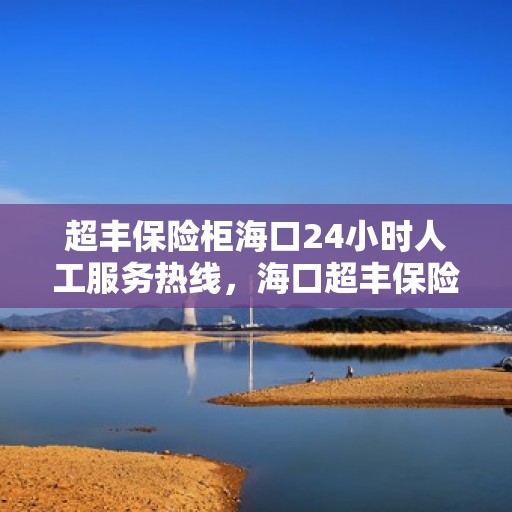 超丰保险柜海口24小时人工服务热线，海口超丰保险柜全天候人工服务热线解析