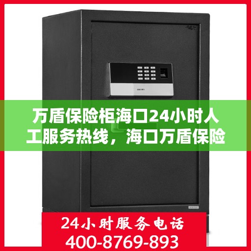 万盾保险柜海口24小时人工服务热线，海口万盾保险柜全天候人工服务热线，贴心守护您的安全需求