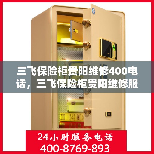 三飞保险柜贵阳维修400电话，三飞保险柜贵阳维修服务热线400电话详解