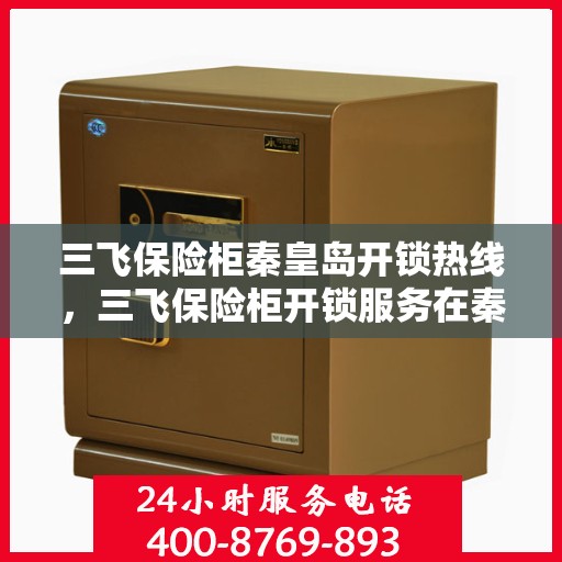 三飞保险柜秦皇岛开锁热线，三飞保险柜开锁服务在秦皇岛，专业热线解锁