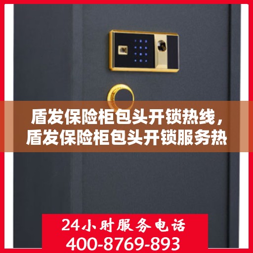 盾发保险柜包头开锁热线，盾发保险柜包头开锁服务热线，专业解锁，安全无忧