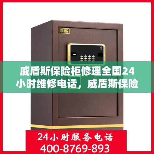 威盾斯保险柜修理全国24小时维修电话，威盾斯保险柜全国24小时专业维修服务电话，快速响应解决您的安全锁事问题