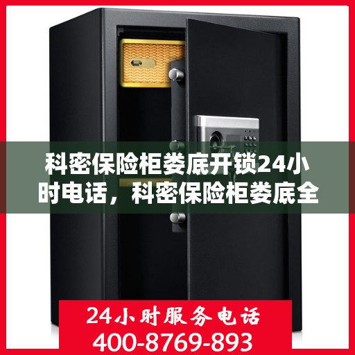 科密保险柜娄底开锁24小时电话，科密保险柜娄底全天候开锁服务热线