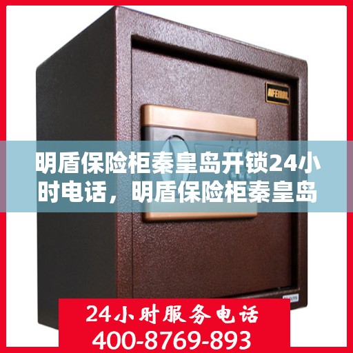 明盾保险柜秦皇岛开锁24小时电话，明盾保险柜秦皇岛全天候开锁服务热线