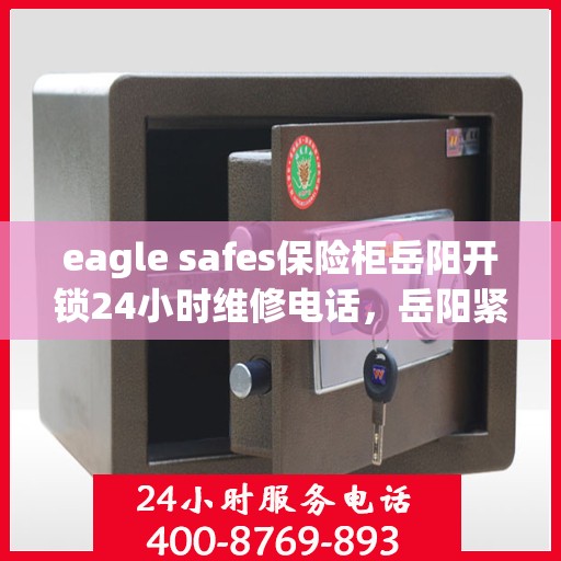 eagle safes保险柜岳阳开锁24小时维修电话，岳阳紧急开锁服务，Eagle Safes保险柜全天候维修热线