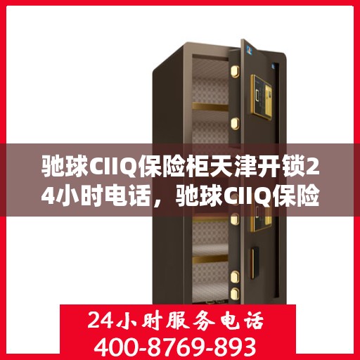驰球CIIQ保险柜天津开锁24小时电话，驰球CIIQ保险柜天津紧急开锁热线全天候服务