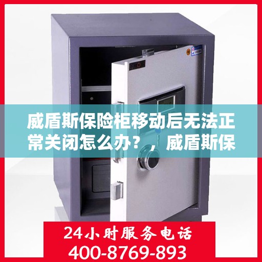 威盾斯保险柜移动后无法正常关闭怎么办？，威盾斯保险柜移位后关闭故障解决指南