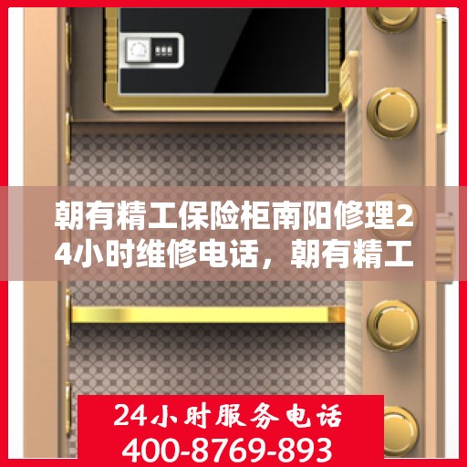 朝有精工保险柜南阳修理24小时维修电话，朝有精工保险柜南阳紧急修理服务，全天候专业维修电话公布