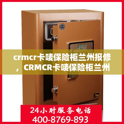 crmcr卡唛保险柜兰州报修，CRMCR卡唛保险柜兰州维修服务指南