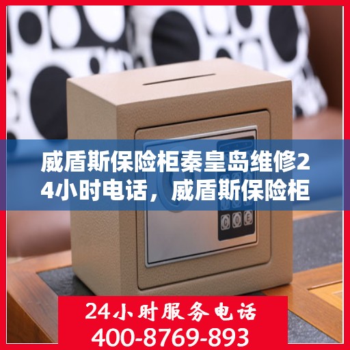 威盾斯保险柜秦皇岛维修24小时电话，威盾斯保险柜秦皇岛专业维修服务，全天候24小时热线电话