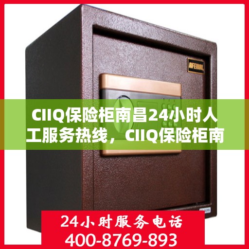 CIIQ保险柜南昌24小时人工服务热线，CIIQ保险柜南昌全天候人工服务热线支持，贴心保障您的安全
