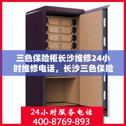 三色保险柜长沙维修24小时维修电话，长沙三色保险柜紧急维修服务热线全天候响应