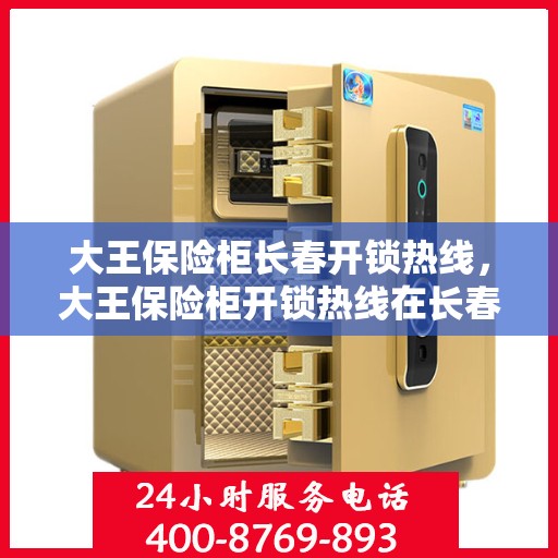 大王保险柜长春开锁热线，大王保险柜开锁热线在长春，专业解锁服务信赖之选