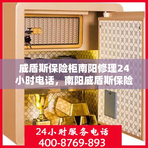 威盾斯保险柜南阳修理24小时电话，南阳威盾斯保险柜紧急修理服务热线全天候开启