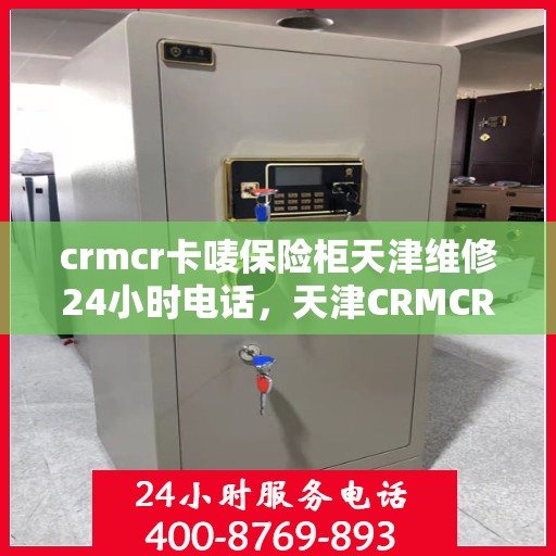 crmcr卡唛保险柜天津维修24小时电话，天津CRMCR卡唛保险柜紧急维修热线全天候服务开启！