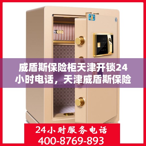 威盾斯保险柜天津开锁24小时电话，天津威盾斯保险柜紧急开锁服务热线全天候开启