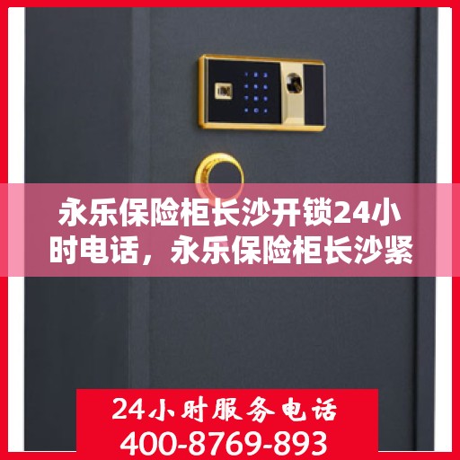 永乐保险柜长沙开锁24小时电话，永乐保险柜长沙紧急开锁服务，全天候电话支持