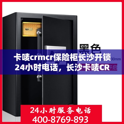 卡唛crmcr保险柜长沙开锁24小时电话，长沙卡唛CRM保险柜开锁服务热线全天候服务开启！