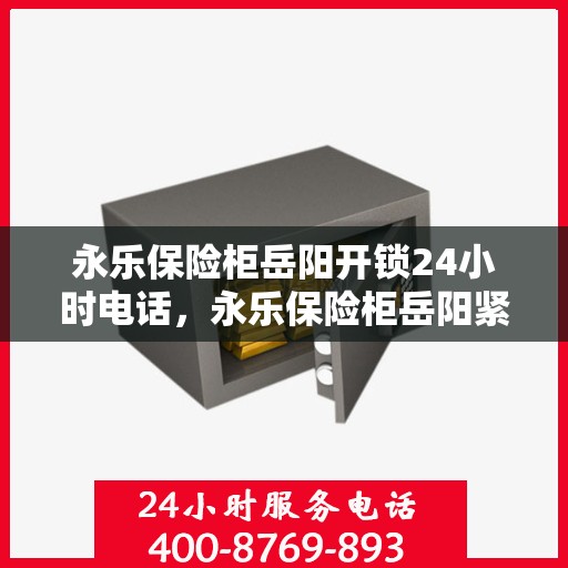 永乐保险柜岳阳开锁24小时电话，永乐保险柜岳阳紧急开锁服务，全天候热线电话公布