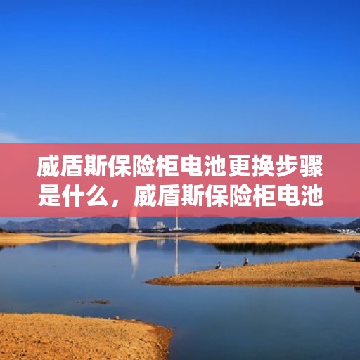 威盾斯保险柜电池更换步骤是什么，威盾斯保险柜电池更换指南，轻松搞定电池更换步骤