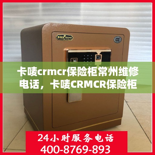 卡唛crmcr保险柜常州维修电话，卡唛CRMCR保险柜常州专业维修服务热线