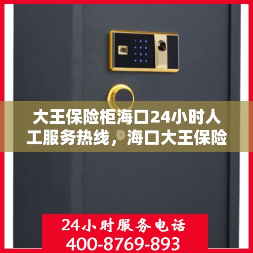 大王保险柜海口24小时人工服务热线，海口大王保险柜全天候人工服务热线，贴心守护您的安全需求