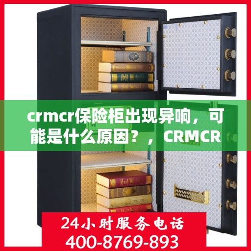 crmcr保险柜出现异响，可能是什么原因？，CRMCR保险柜异响探秘，原因解析与解决建议