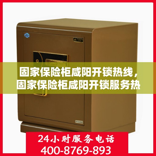 固家保险柜咸阳开锁热线，固家保险柜咸阳开锁服务热线，专业解锁，安全无忧