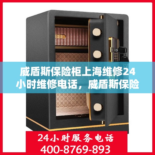 威盾斯保险柜上海维修24小时维修电话，威盾斯保险柜上海全天候专业维修服务及联系电话