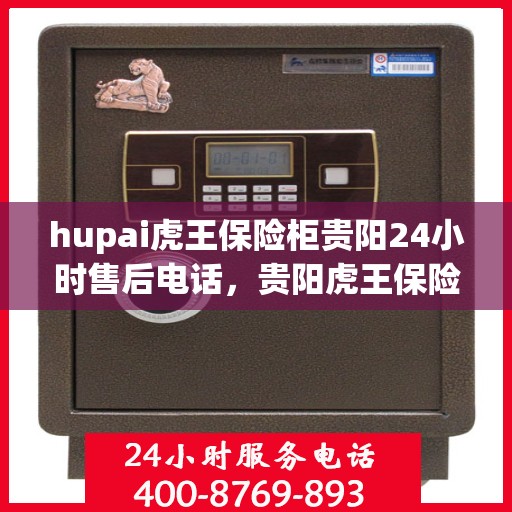 hupai虎王保险柜贵阳24小时售后电话，贵阳虎王保险柜售后无忧，24小时专业售后电话