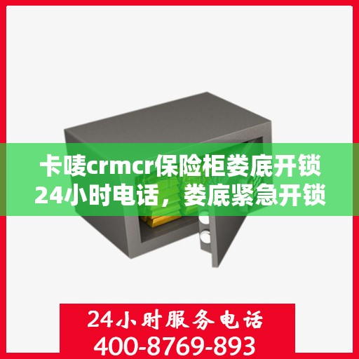 卡唛crmcr保险柜娄底开锁24小时电话，娄底紧急开锁服务，卡唛CRM保险柜全天候开锁热线