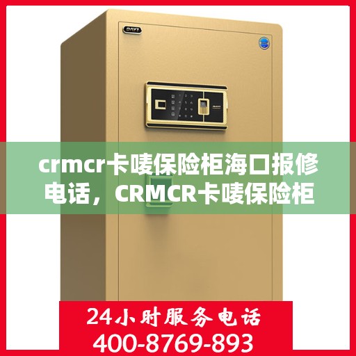 crmcr卡唛保险柜海口报修电话，CRMCR卡唛保险柜海口维修服务热线